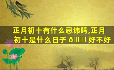 正月初十有什么忌讳吗,正月初十是什么日子 🐎 好不好
